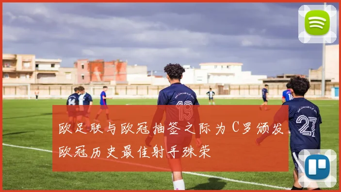 欧足联与欧冠抽签之际为 C罗颁发欧冠历史最佳射手殊荣