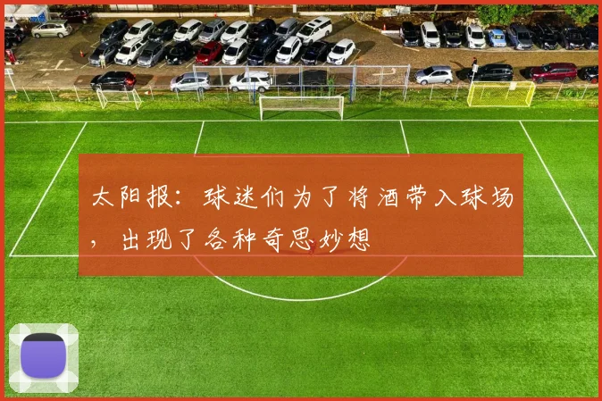 太阳报：球迷们为了将酒带入球场，出现了各种奇思妙想