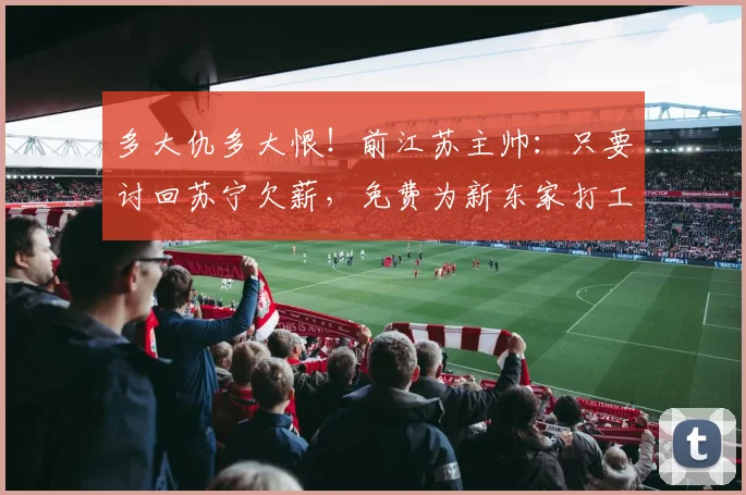 多大仇多大恨！前江苏主帅：只要讨回苏宁欠薪，免费为新东家打工