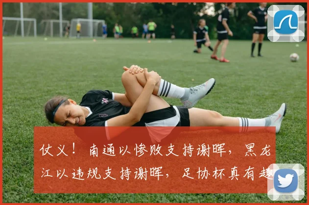 仗义！南通以惨败支持谢晖，黑龙江以违规支持谢晖，足协杯真有趣