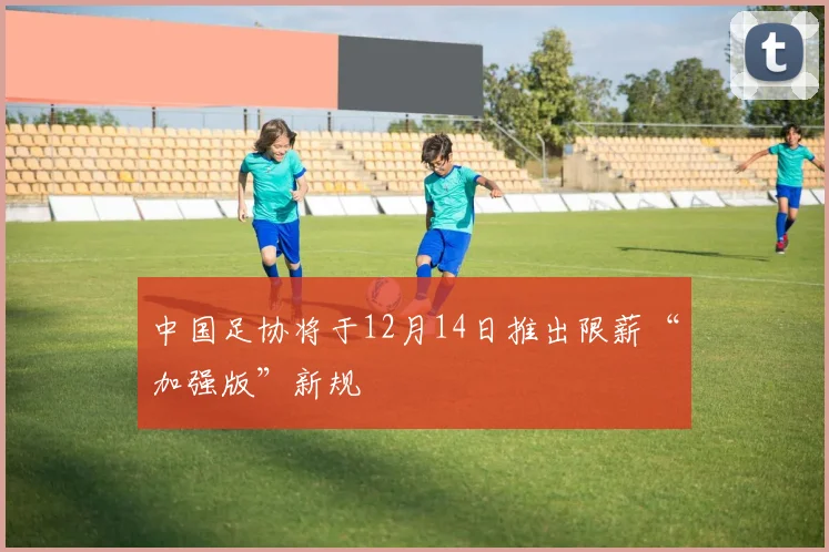 中国足协将于12月14日推出限薪“加强版”新规