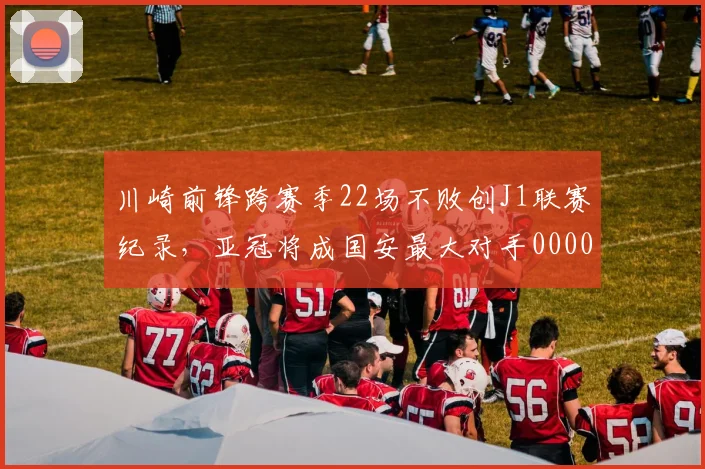 川崎前锋跨赛季22场不败创J1联赛纪录，亚冠将成国安最大对手0000644