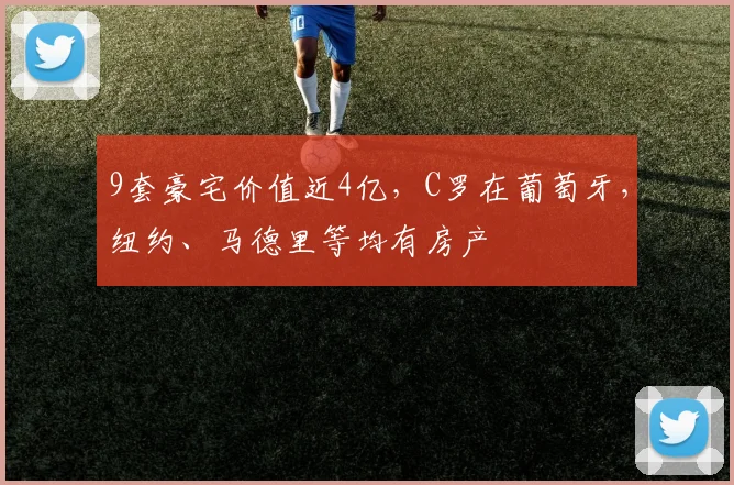 9套豪宅价值近4亿，C罗在葡萄牙，纽约、马德里等均有房产