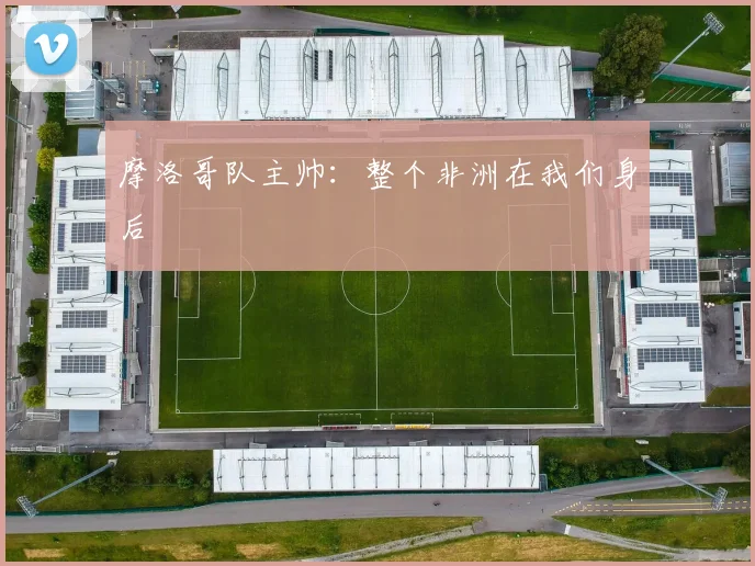 摩洛哥队主帅：整个非洲在我们身后