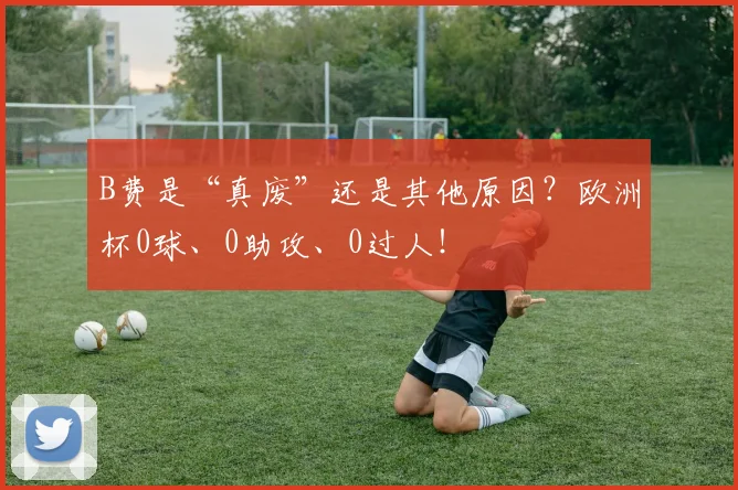 B费是“真废”还是其他原因？欧洲杯0球、0助攻、0过人！