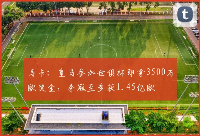 马卡：皇马参加世俱杯即拿3500万欧奖金，夺冠至多获1.45亿欧