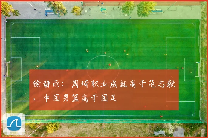 徐静雨：周琦职业成就高于范志毅，中国男篮高于国足