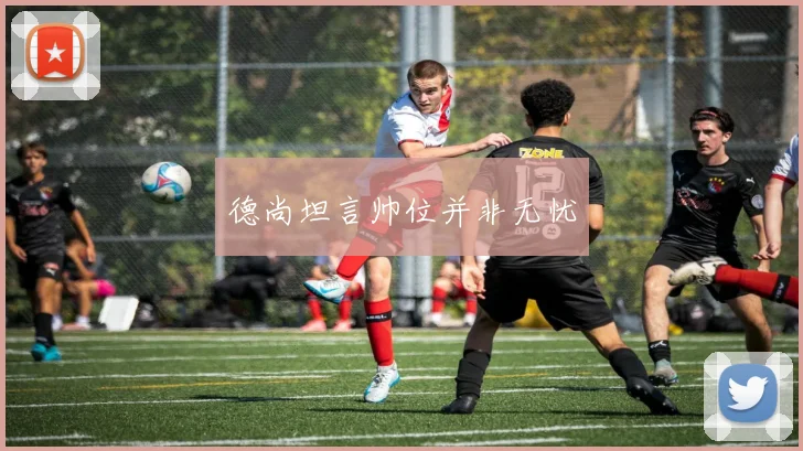 德尚坦言帅位并非无忧