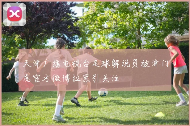天津广播电视台足球解说员被津门虎官方微博拉黑引关注