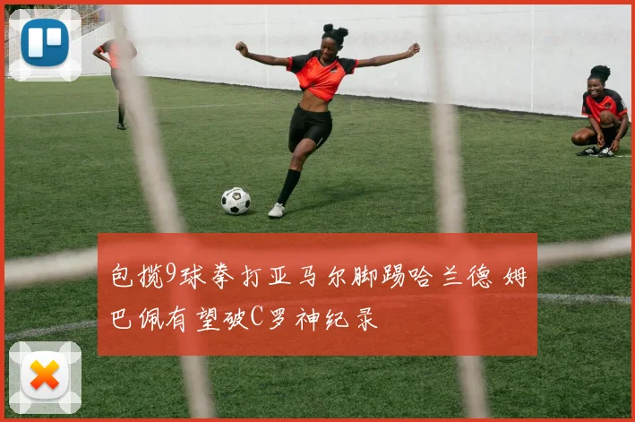 包揽9球拳打亚马尔脚踢哈兰德 姆巴佩有望破C罗神纪录