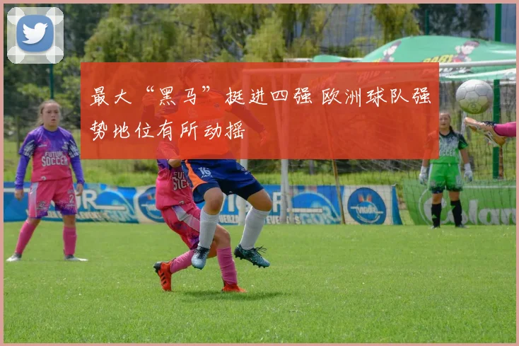最大“黑马”挺进四强 欧洲球队强势地位有所动摇