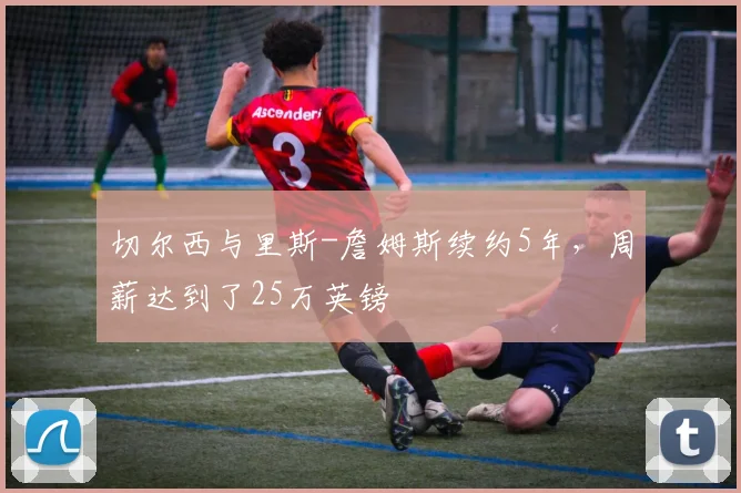 切尔西与里斯-詹姆斯续约5年，周薪达到了25万英镑