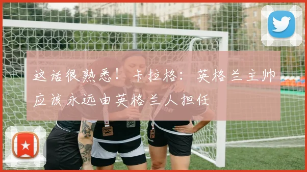 这话很熟悉！卡拉格：英格兰主帅应该永远由英格兰人担任