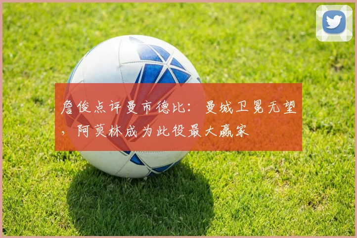 詹俊点评曼市德比：曼城卫冕无望，阿莫林成为此役最大赢家