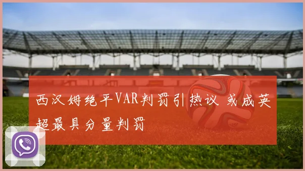 西汉姆绝平VAR判罚引热议 或成英超最具分量判罚