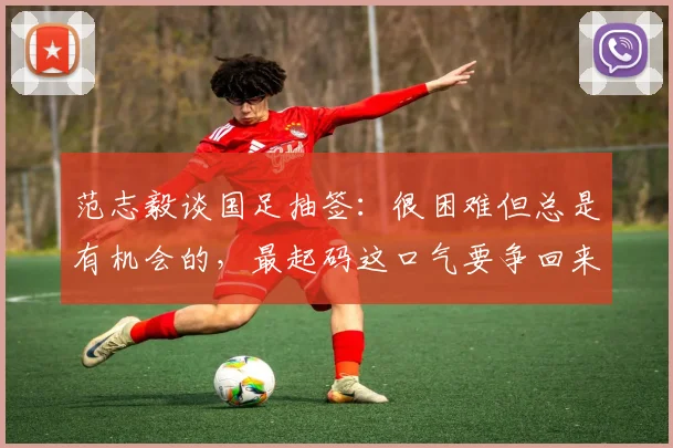 范志毅谈国足抽签：很困难但总是有机会的，最起码这口气要争回来