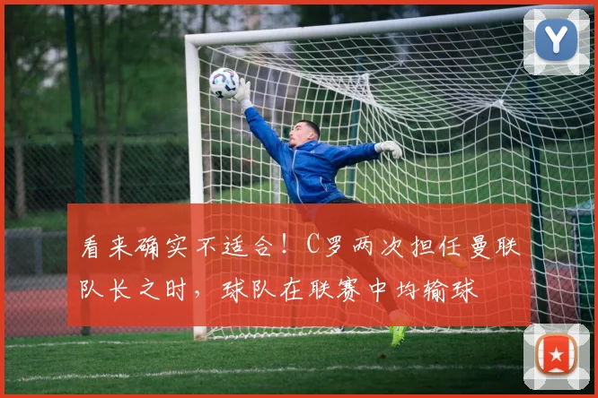 看来确实不适合！C罗两次担任曼联队长之时，球队在联赛中均输球