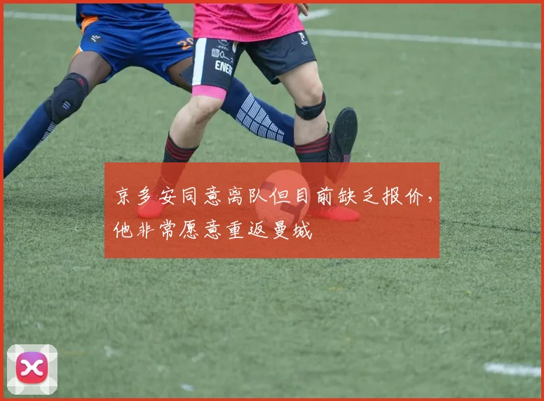 京多安同意离队但目前缺乏报价，他非常愿意重返曼城