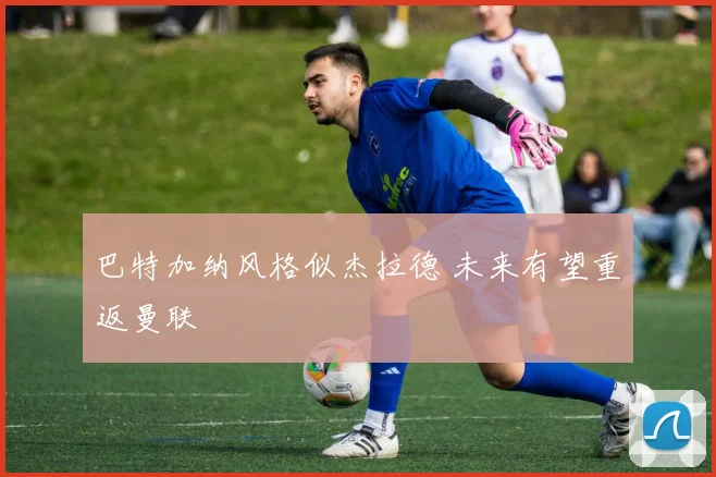 巴特加纳风格似杰拉德 未来有望重返曼联