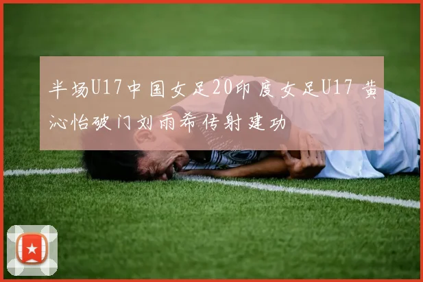 半场U17中国女足20印度女足U17 黄沁怡破门刘雨希传射建功
