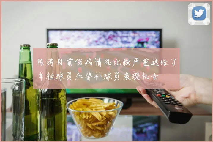 陈涛目前伤病情况比较严重这给了年轻球员和替补球员表现机会