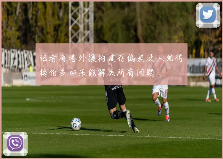 记者海港外援构建存偏差没人觉得梅伦多回来能解决所有问题
