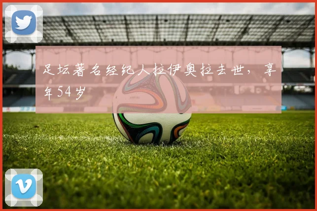 足坛著名经纪人拉伊奥拉去世，享年54岁