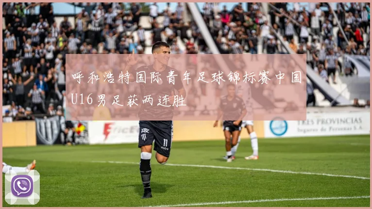 呼和浩特国际青年足球锦标赛中国U16男足获两连胜