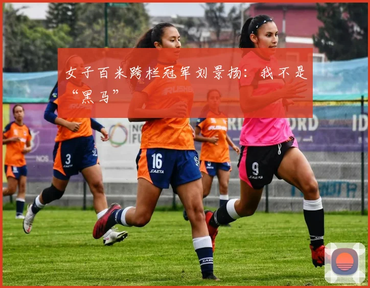 女子百米跨栏冠军刘景扬：我不是“黑马”