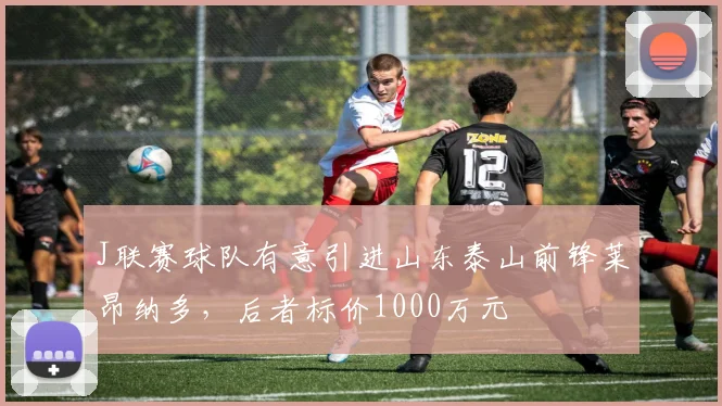 J联赛球队有意引进山东泰山前锋莱昂纳多，后者标价1000万元