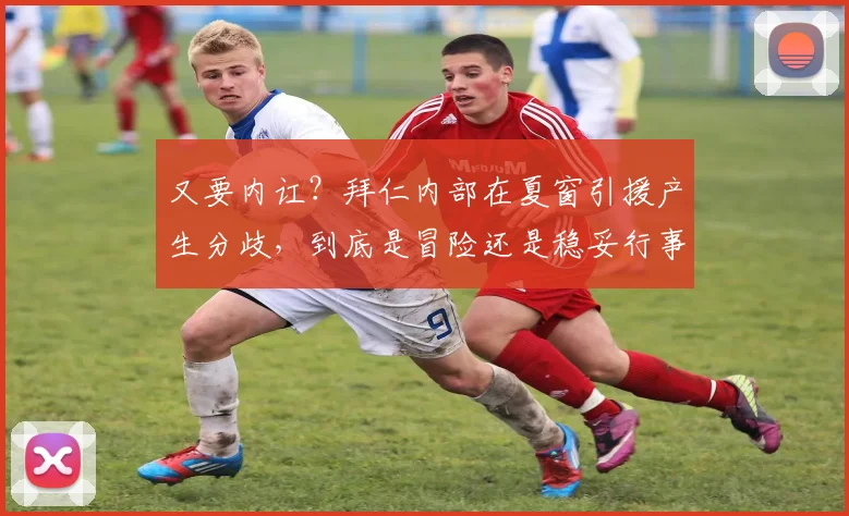 又要内讧？拜仁内部在夏窗引援产生分歧，到底是冒险还是稳妥行事