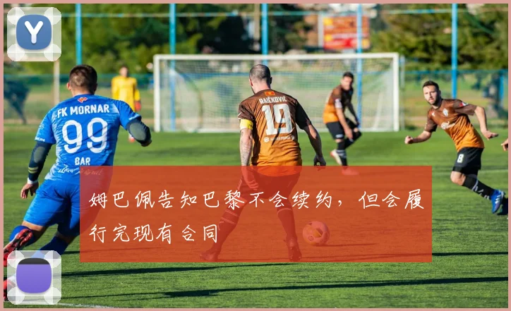 姆巴佩告知巴黎不会续约，但会履行完现有合同