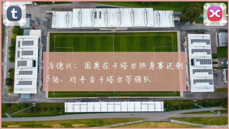 马德兴：国奥在卡塔尔热身赛还剩5场，对手含卡塔尔等强队