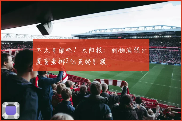 不太可能吧？太阳报：利物浦预计夏窗豪掷2亿英镑引援