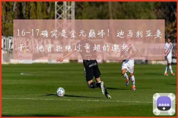 16-17确实是金元巅峰！迪马利亚妻子：他曾拒绝过中超的邀约