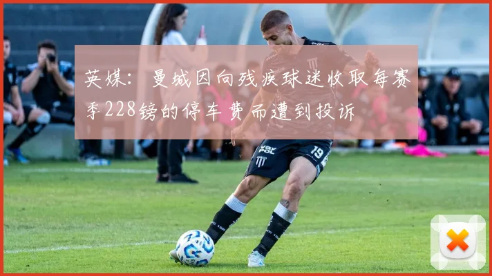 英媒：曼城因向残疾球迷收取每赛季228镑的停车费而遭到投诉