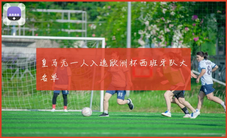 皇马无一人入选欧洲杯西班牙队大名单