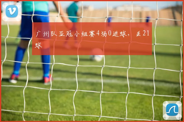 广州队亚冠小组赛4场0进球，丢21球