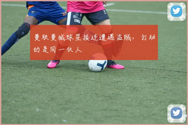 曼联曼城球星接连遭遇盗贼，打劫的是同一伙人