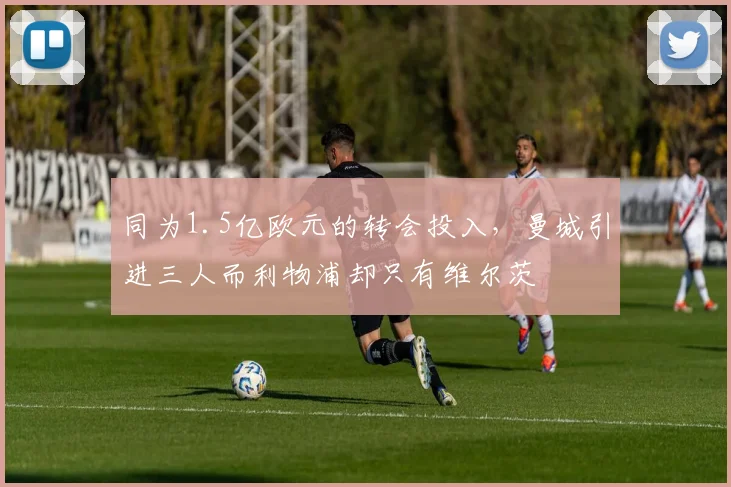 同为1.5亿欧元的转会投入，曼城引进三人而利物浦却只有维尔茨