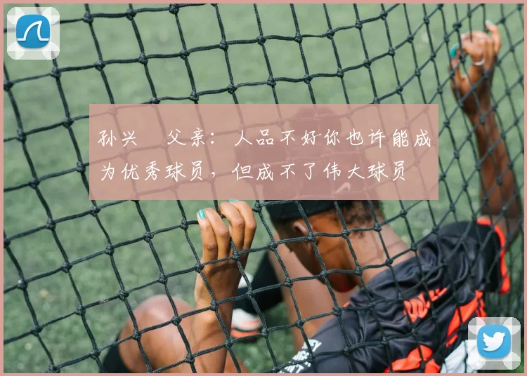 孙兴慜父亲：人品不好你也许能成为优秀球员，但成不了伟大球员