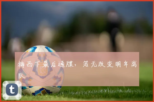 梅西下最后通牒，若无改变明年离队