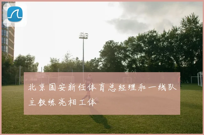 北京国安新任体育总经理和一线队主教练亮相工体
