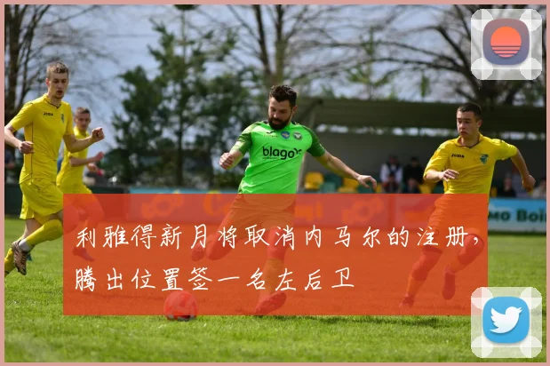 利雅得新月将取消内马尔的注册，腾出位置签一名左后卫