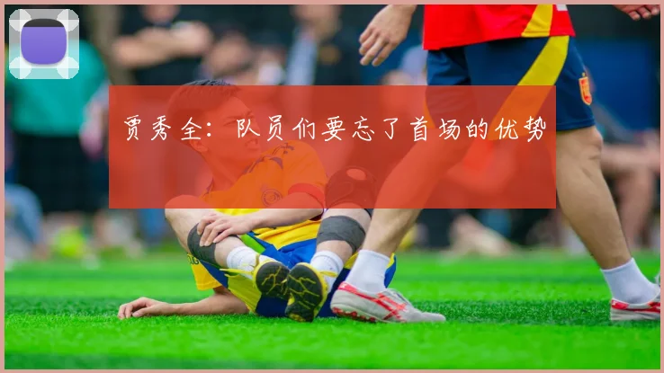 贾秀全：队员们要忘了首场的优势