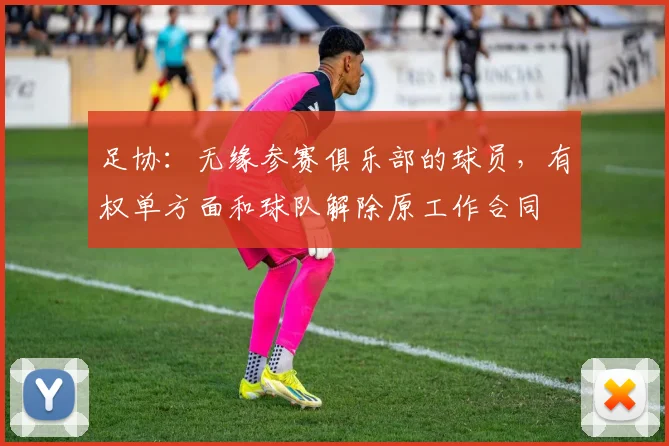 足协：无缘参赛俱乐部的球员，有权单方面和球队解除原工作合同