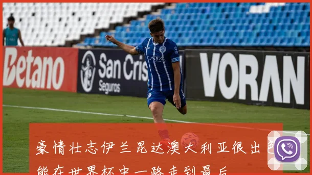 豪情壮志伊兰昆达澳大利亚很出色能在世界杯中一路走到最后