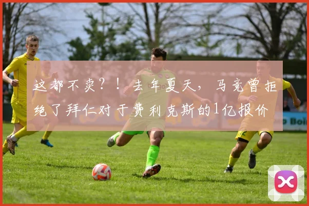 这都不卖？！去年夏天，马竞曾拒绝了拜仁对于费利克斯的1亿报价