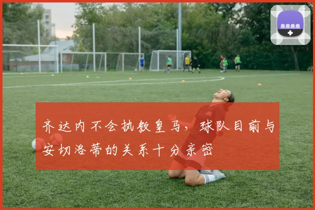 齐达内不会执教皇马，球队目前与安切洛蒂的关系十分亲密
