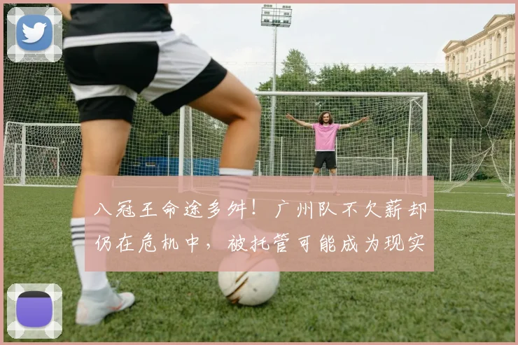 八冠王命途多舛！广州队不欠薪却仍在危机中，被托管可能成为现实